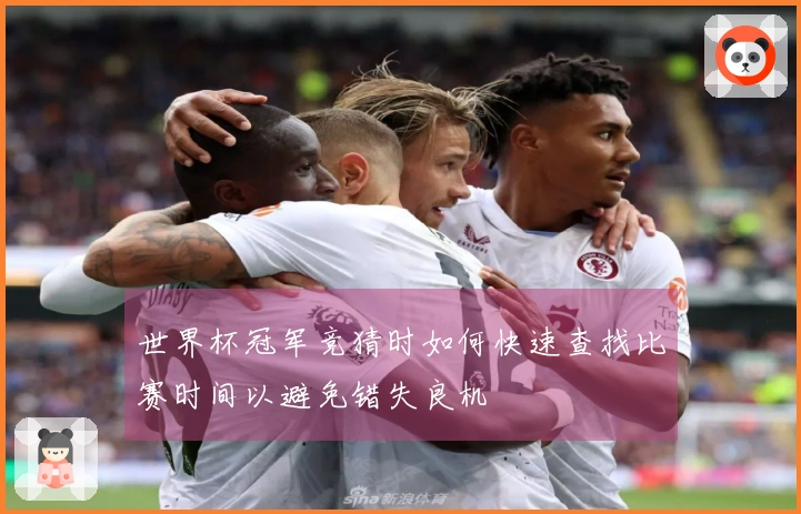 世界杯冠军竞猜时如何快速查找比赛时间以避免错失良机