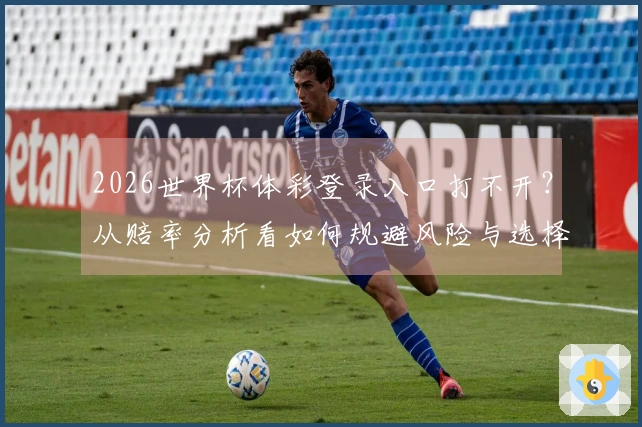 2026世界杯体彩登录入口打不开？从赔率分析看如何规避风险与选择优质平台