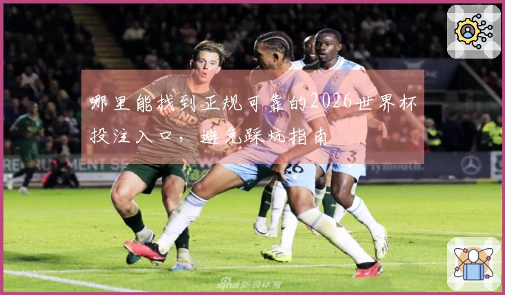 哪里能找到正规可靠的2026世界杯投注入口,避免踩坑指南